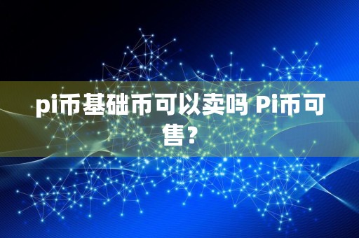 详细阅读:pi币基础币可以卖吗 Pi币可售? pi币基础币可以卖吗 Pi币可售?