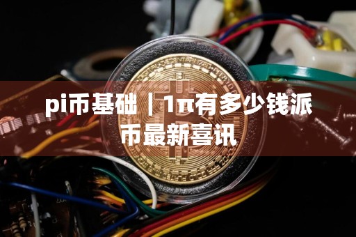 pi币基础｜1π有多少钱派币最新喜讯