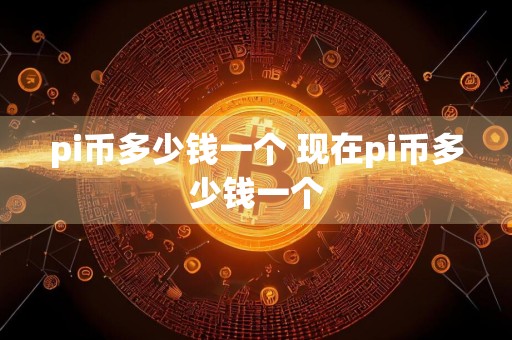 pi币多少钱一个 现在pi币多少钱一个