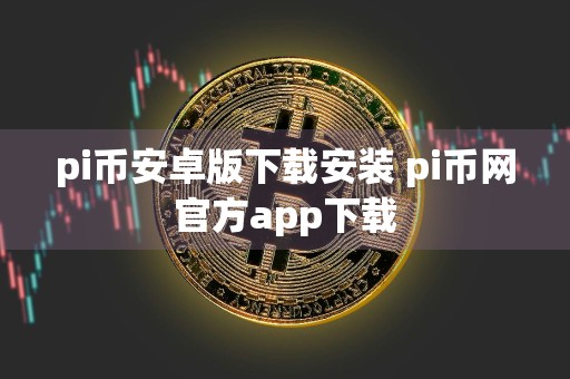 pi币安卓版下载安装 pi币网官方app下载