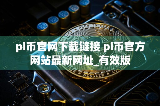 pi币官网下载链接 pi币官方网站最新网址_有效版