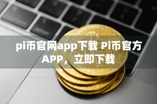 pi币官网app下载 Pi币官方APP，立即下载