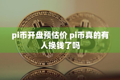 详细阅读:pi币开盘预估价 pi币真的有人换钱了吗 pi币开盘预估价 pi币真的有人换钱了吗