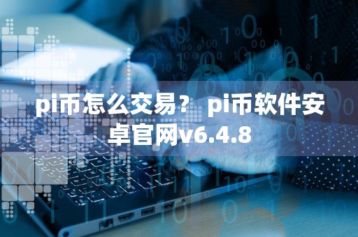 pi币怎么交易? pi币软件安卓官网v6.4.8