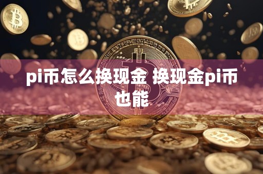 pi币怎么换现金 换现金pi币也能
