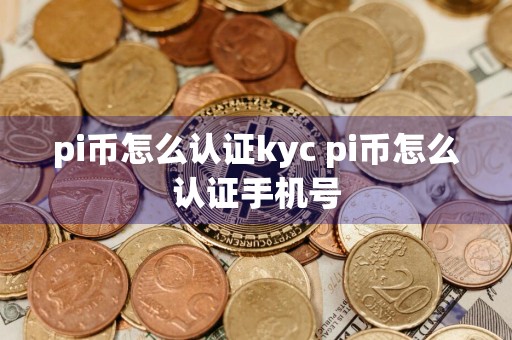 pi币怎么认证kyc pi币怎么认证手机号