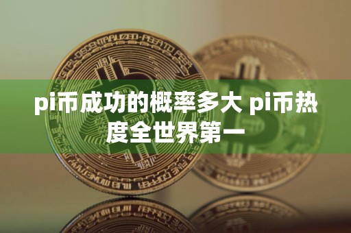 pi币成功的概率多大 pi币热度全世界第一