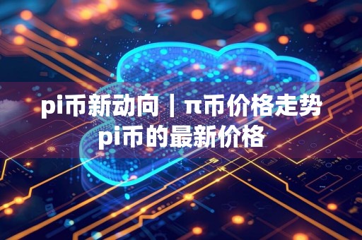 pi币新动向|π币价格走势pi币的最新价格