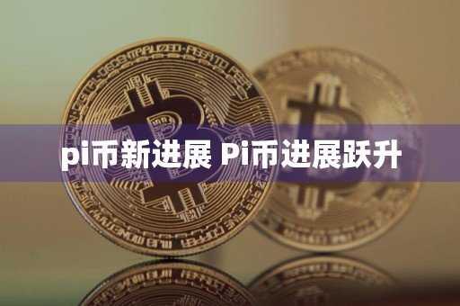 pi币新进展 Pi币进展跃升