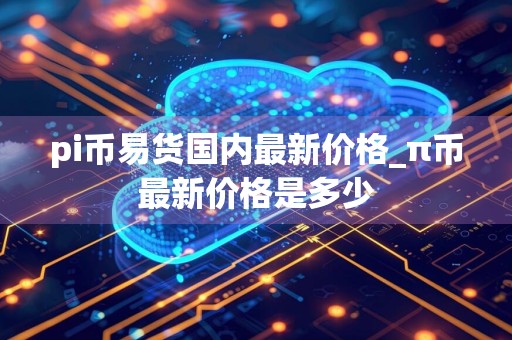 pi币易货国内最新价格_π币最新价格是多少