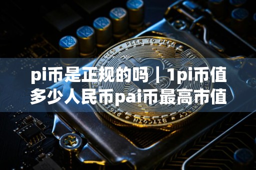 pi币是正规的吗|1pi币值多少人民币pai币最高市值多少