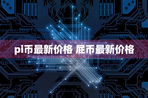 pi币最新价格 屁币最新价格