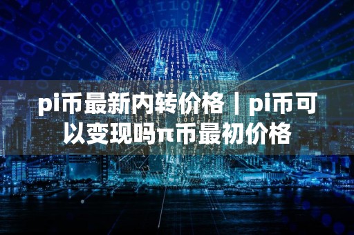 pi币最新内转价格｜pi币可以变现吗π币最初价格
