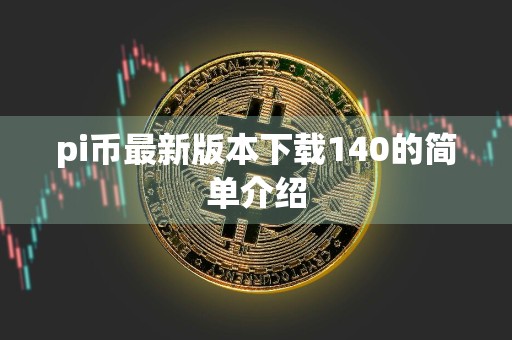pi币最新版本下载140的简单介绍