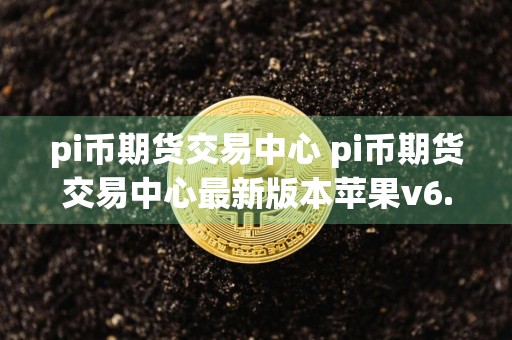 pi币期货交易中心 pi币期货交易中心最新版本苹果v6.4.8