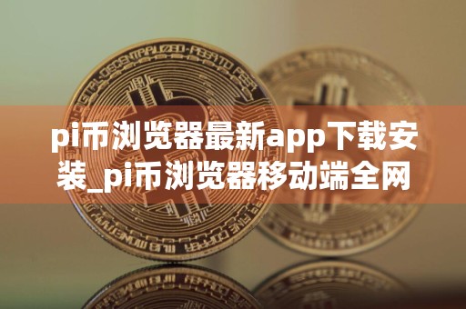pi币浏览器最新app下载安装_pi币浏览器移动端全网通用版v7.2.6