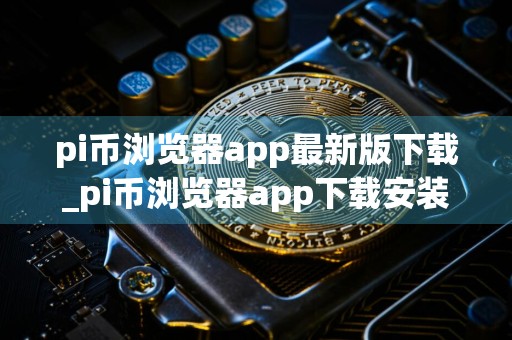 pi币浏览器app最新版下载_pi币浏览器app下载安装v1.32.0