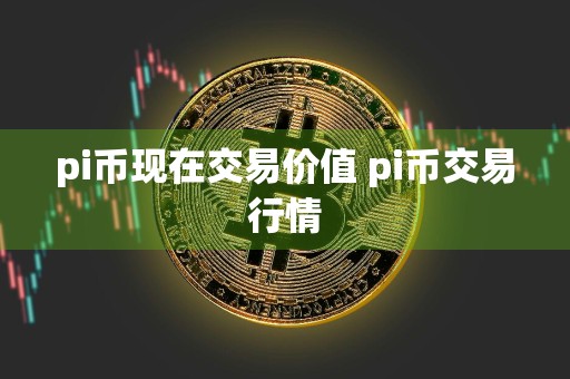 pi币现在交易价值 pi币交易行情
