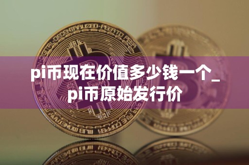 pi币现在价值多少钱一个_pi币原始发行价