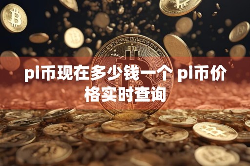 pi币现在多少钱一个 pi币价格实时查询