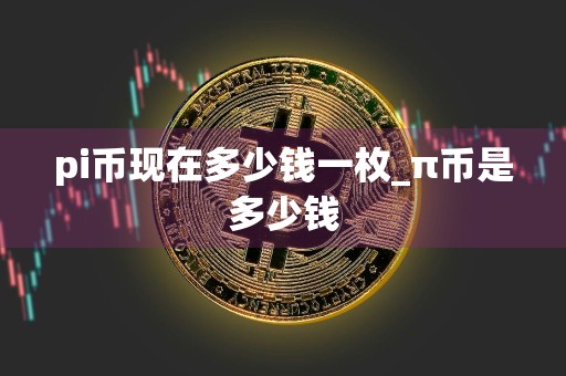 pi币现在多少钱一枚_π币是多少钱