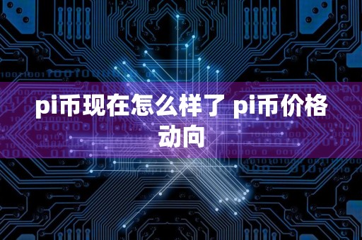 pi币现在怎么样了 pi币价格动向