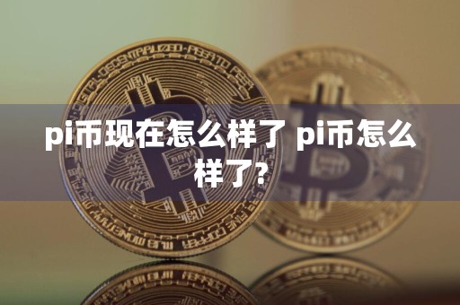 pi币现在怎么样了 pi币怎么样了?
