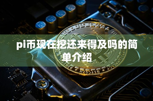 pi币现在挖还来得及吗的简单介绍