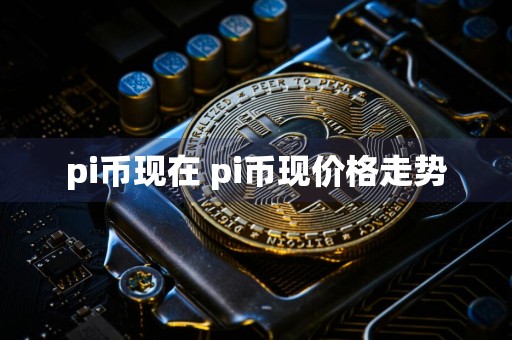 pi币现在 pi币现价格走势