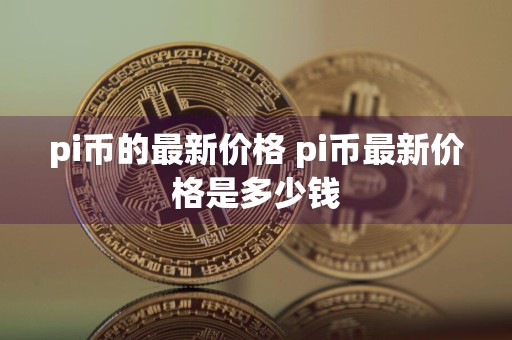 pi币的最新价格 pi币最新价格是多少钱