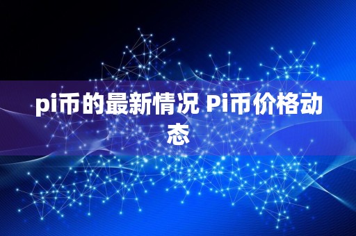 pi币的最新情况 Pi币价格动态