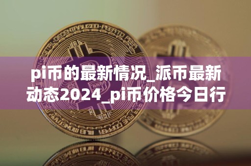 详细阅读:pi币的最新情况_派币最新动态2024_pi币价格今日行情 pi币的最新情况_派币最新动态2024_pi币价格今日行情