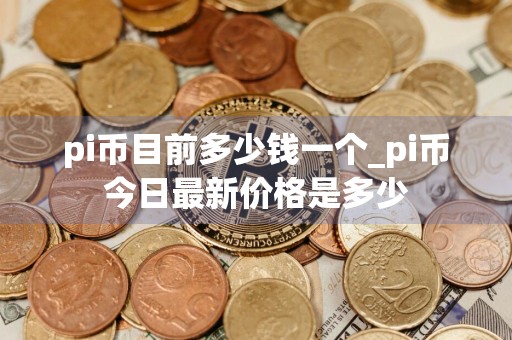 pi币目前多少钱一个_pi币今日最新价格是多少