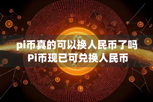 pi币真的可以换人民币了吗 Pi币现已可兑换人民币