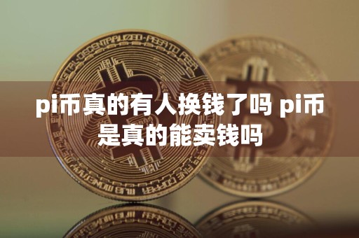 pi币真的有人换钱了吗 pi币是真的能卖钱吗