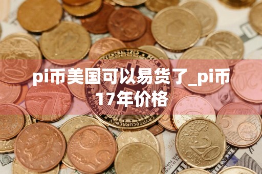 pi币美国可以易货了_pi币17年价格