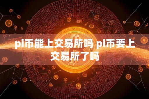 pi币能上交易所吗 pi币要上交易所了吗
