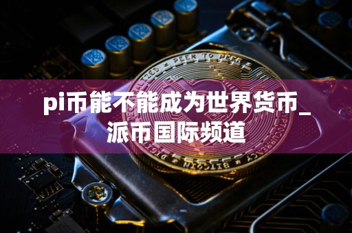 pi币能不能成为世界货币_派币国际频道