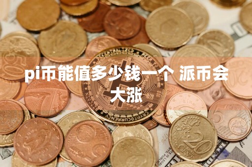 pi币能值多少钱一个 派币会大涨