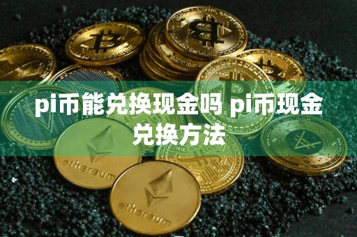 pi币能兑换现金吗 pi币现金兑换方法