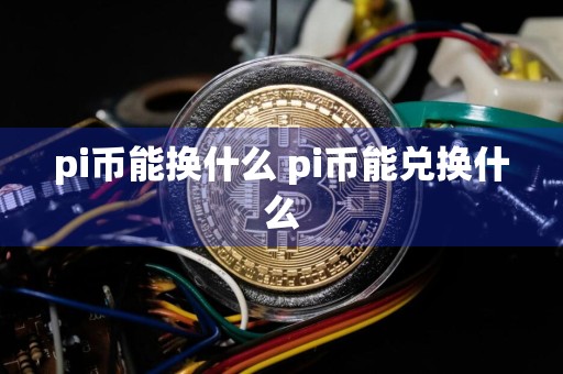 pi币能换什么 pi币能兑换什么