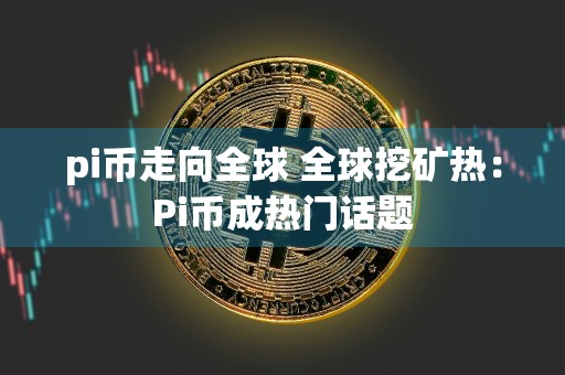 pi币走向全球 全球挖矿热:Pi币成热门话题