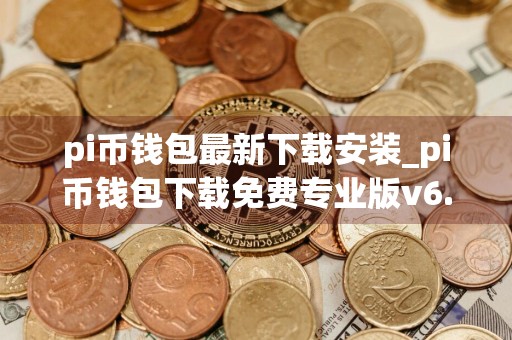 pi币钱包最新下载安装_pi币钱包下载免费专业版v6.5.5