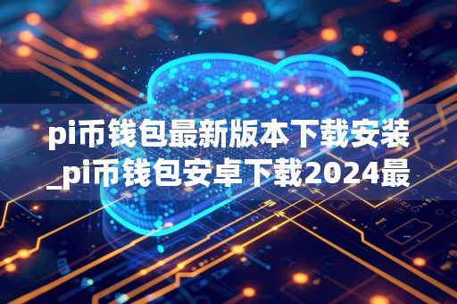 pi币钱包最新版本下载安装_pi币钱包安卓下载2024最新版v5.1