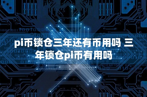 pi币锁仓三年还有币用吗 三年锁仓pi币有用吗