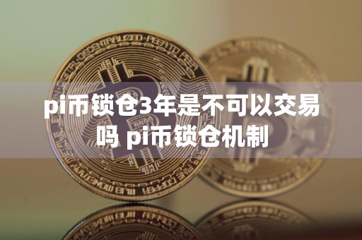 pi币锁仓3年是不可以交易吗 pi币锁仓机制