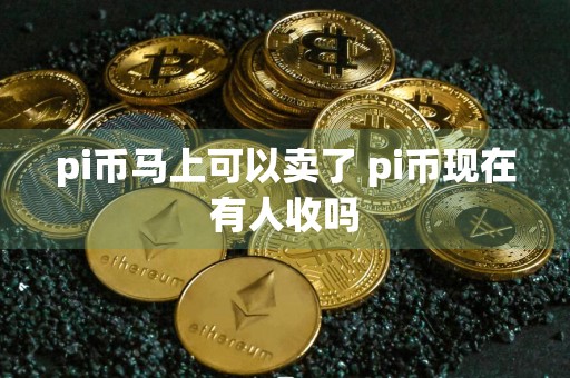 pi币马上可以卖了 pi币现在有人收吗