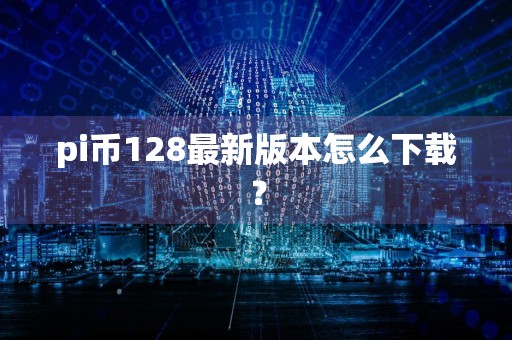 pi币128最新版本怎么下载?