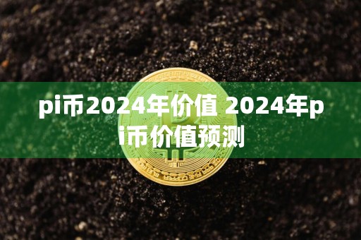 pi币2024年价值 2024年pi币价值预测