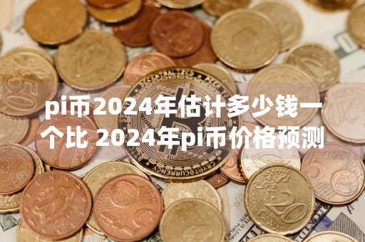 pi币2024年估计多少钱一个比 2024年pi币价格预测